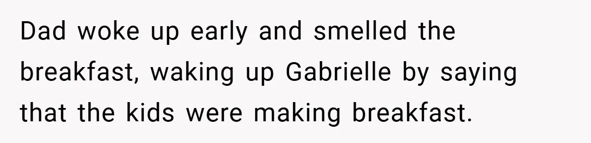 Dad woke up early and smelled the breakfast, waking up Gabrielle by saying that the kids were making breakfast.