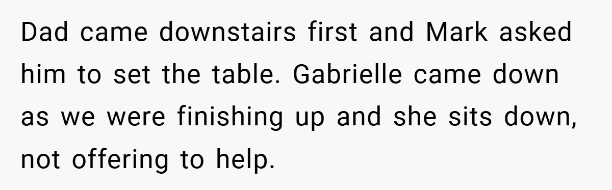 Dad came downstairs first and Mark asked him to set the table. Gabrielle came down as we were finishing up and she sits down, not offering to help.