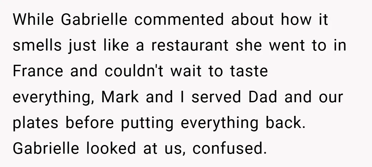 While Gabrielle commented about how it smells just like a restaurant she went to in France and couldn't wait to taste everything, Mark and I served Dad and our plates...
