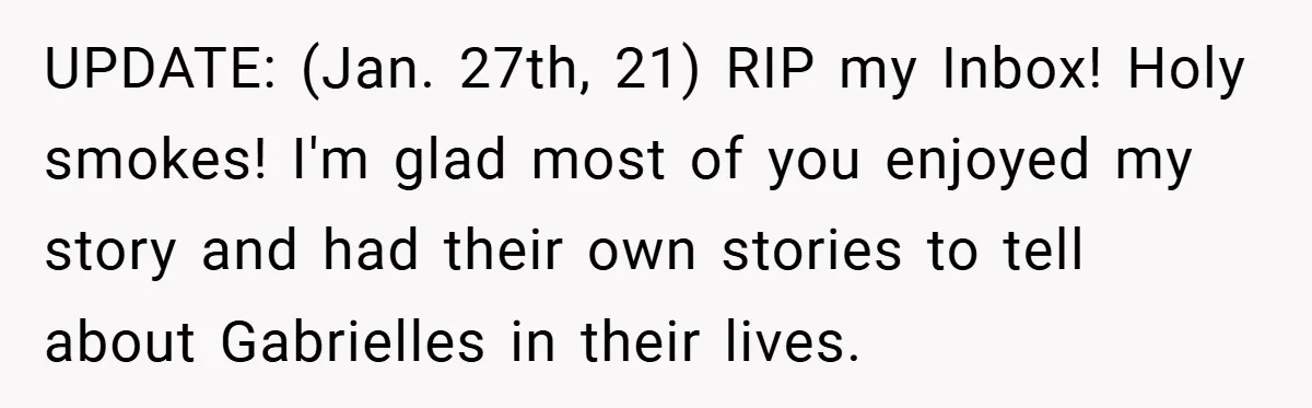 UPDATE: (Jan. 27th, 21) RIP my Inbox! Holy smokes! I'm glad most of you enjoyed my story and had their own stories to tell about Gabrielles in their lives.