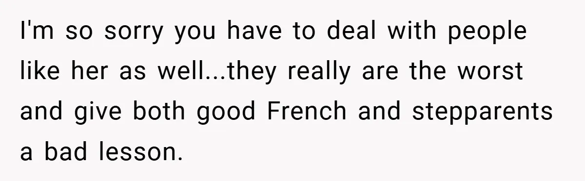 I'm so sorry you have to deal with people like her as well...they really are the worst and give both good French and stepparents a bad lesson.