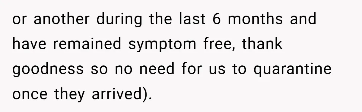or another during the last 6 months and have remained symptom free, thank goodness so no need for us to quarantine once they arrived).
