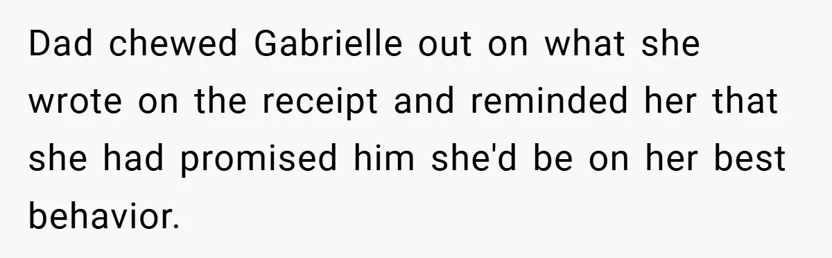 Dad chewed Gabrielle out on what she wrote on the receipt and reminded her that she had promised him she'd be on her best behavior.