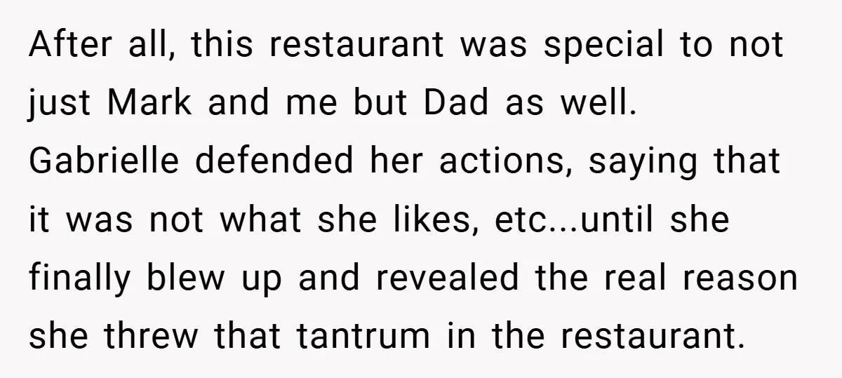 After all, this restaurant was special to not just Mark and me but Dad as well. Gabrielle defended her actions, saying that it was not what she likes, etc...until she...