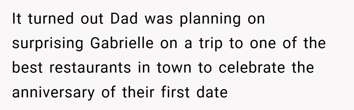 It turned out Dad was planning on surprising Gabrielle on a trip to one of the best restaurants in town to celebrate the anniversary of their first date