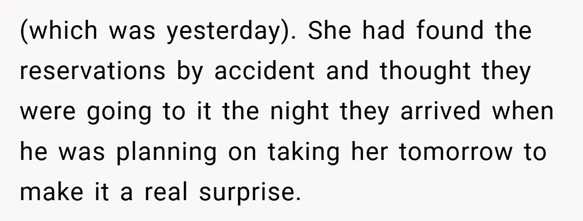 (which was yesterday). She had found the reservations by accident and thought they were going to it the night they arrived when he was planning on taking her tomorrow to...