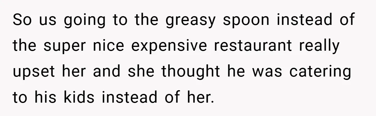So us going to the greasy spoon instead of the super nice expensive restaurant really upset her and she thought he was catering to his kids instead of her.