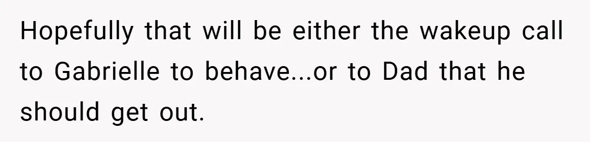 Hopefully that will be either the wakeup call to Gabrielle to behave...or to Dad that he should get out.