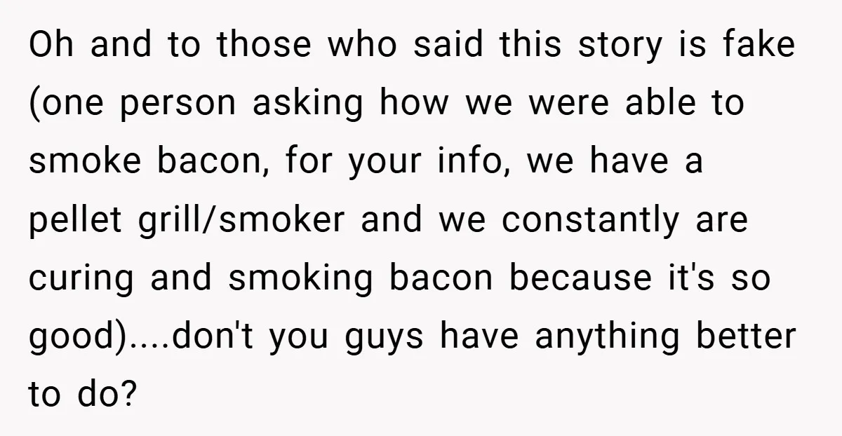 Oh and to those who said this story is fake (one person asking how we were able to smoke bacon, for your info, we have a pellet grill/smoker and we...