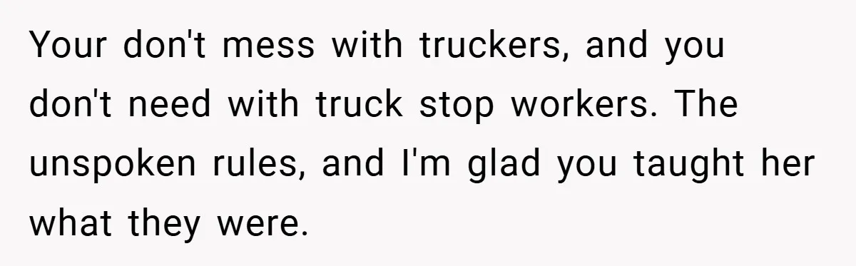 Your don't mess with truckers, and you don't need with truck stop workers. The unspoken rules, and I'm glad you taught her what they were.