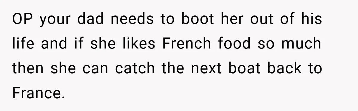 OP your dad needs to boot her out of his life and if she likes French food so much then she can catch the next boat back to France.