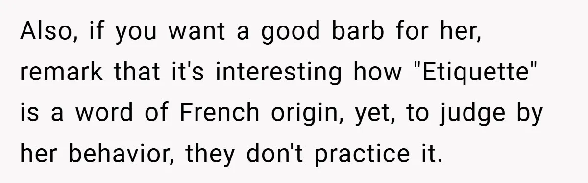 Also, if you want a good barb for her, remark that it's interesting how "Etiquette" is a word of French origin, yet, to judge by her behavior, they don't practice...