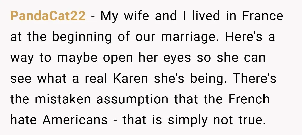 PandaCat22 − My wife and I lived in France at the beginning of our marriage. Here's a way to maybe open her eyes so she can see what a real...