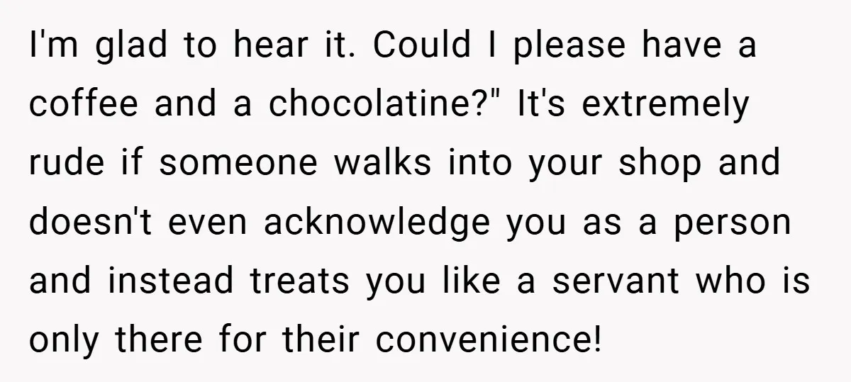 I'm glad to hear it. Could I please have a coffee and a chocolatine?" It's extremely rude if someone walks into your shop and doesn't even acknowledge you as a...