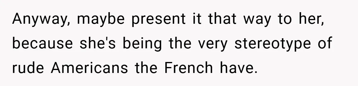 Anyway, maybe present it that way to her, because she's being the very stereotype of rude Americans the French have.