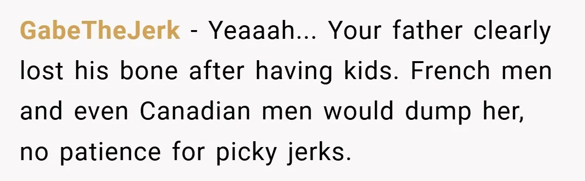 GabeTheJerk − Yeaaah... Your father clearly lost his bone after having kids. French men and even Canadian men would dump her, no patience for picky jerks.