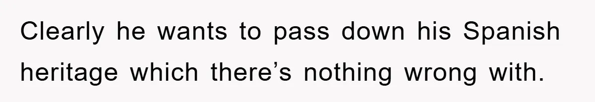 Pregnant Mom Says No To Baby Spanish Lessons Because Dad's Not 'Real' Spanish Clearly he wants to pass down his Spanish heritage which there’s nothing wrong with.