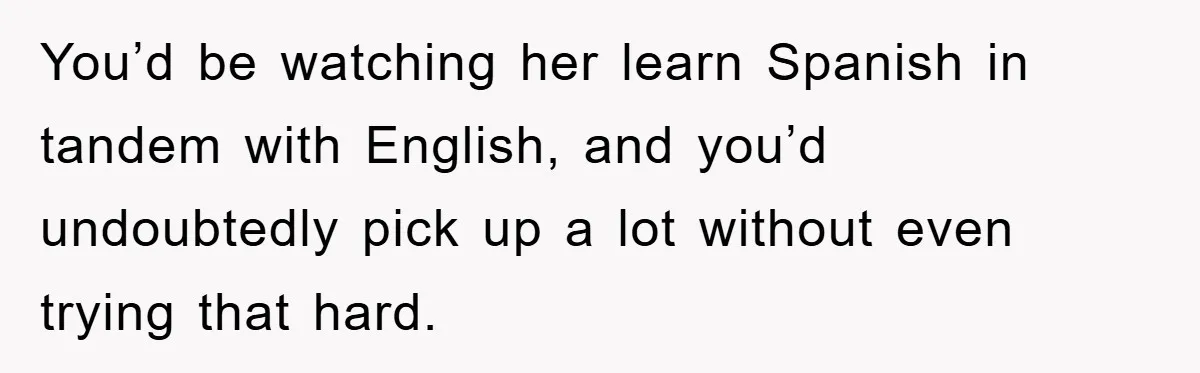 Pregnant Mom Says No To Baby Spanish Lessons Because Dad's Not 'Real' Spanish You’d be watching her learn Spanish in tandem with English, and you’d undoubtedly pick up a lot without even trying that hard.