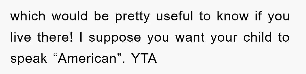 Pregnant Mom Says No To Baby Spanish Lessons Because Dad's Not 'Real' Spanish which would be pretty useful to know if you live there! I suppose you want your child to speak “American”. YTA