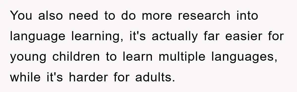Pregnant Mom Says No To Baby Spanish Lessons Because Dad's Not 'Real' Spanish You also need to do more research into language learning, it's actually far easier for young children to learn multiple languages, while it's harder for adults.