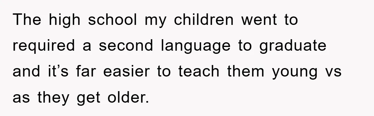 Pregnant Mom Says No To Baby Spanish Lessons Because Dad's Not 'Real' Spanish The high school my children went to required a second language to graduate and it’s far easier to teach them young vs as they get older.