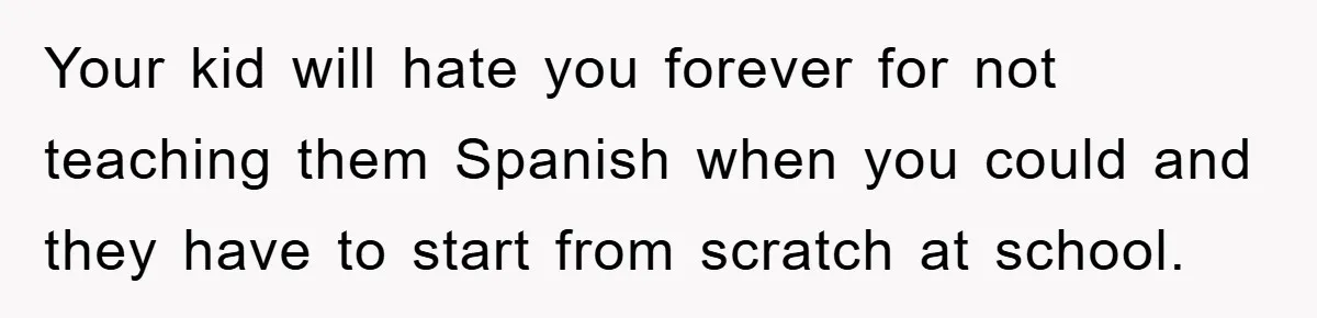 Pregnant Mom Says No To Baby Spanish Lessons Because Dad's Not 'Real' Spanish Your kid will hate you forever for not teaching them Spanish when you could and they have to start from scratch at school.