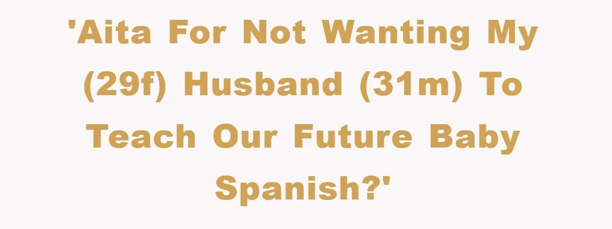 Pregnant Mom Says No To Baby Spanish Lessons Because Dad's Not 'Real' Spanish 'AITA for not wanting my (29F) husband (31M) to teach our future baby Spanish?'