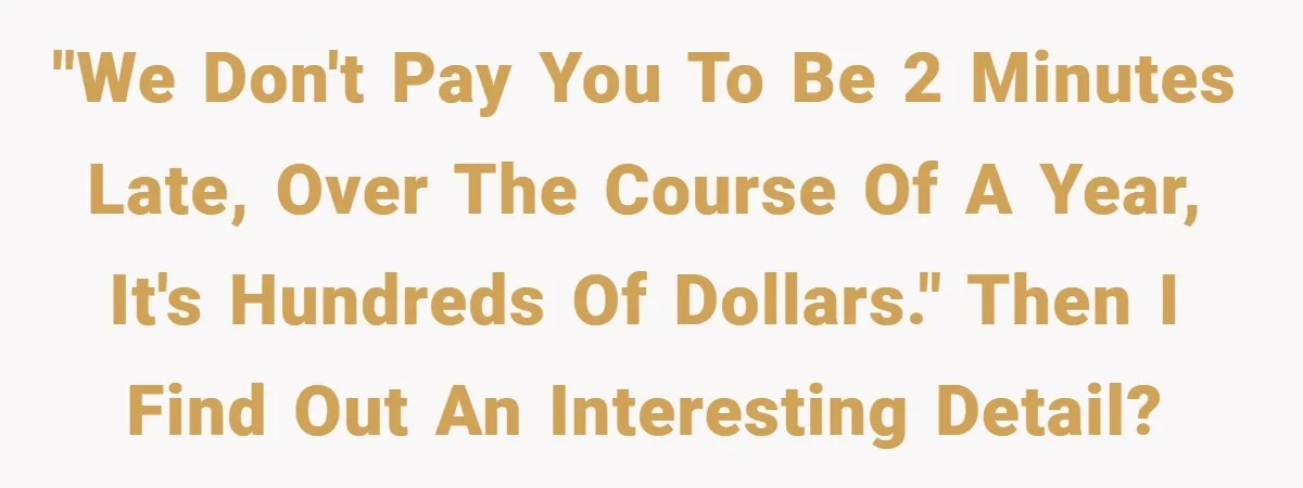 "We don't pay you to be 2 minutes late, over the course of a year, it's hundreds of dollars." Then I find out an interesting detail?