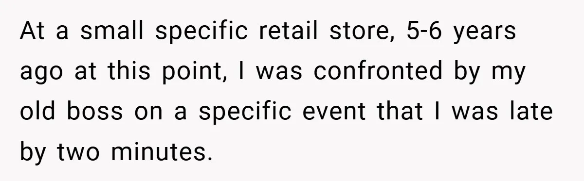 At a small specific retail store, 5-6 years ago at this point, I was confronted by my old boss on a specific event that I was late by two minutes.
