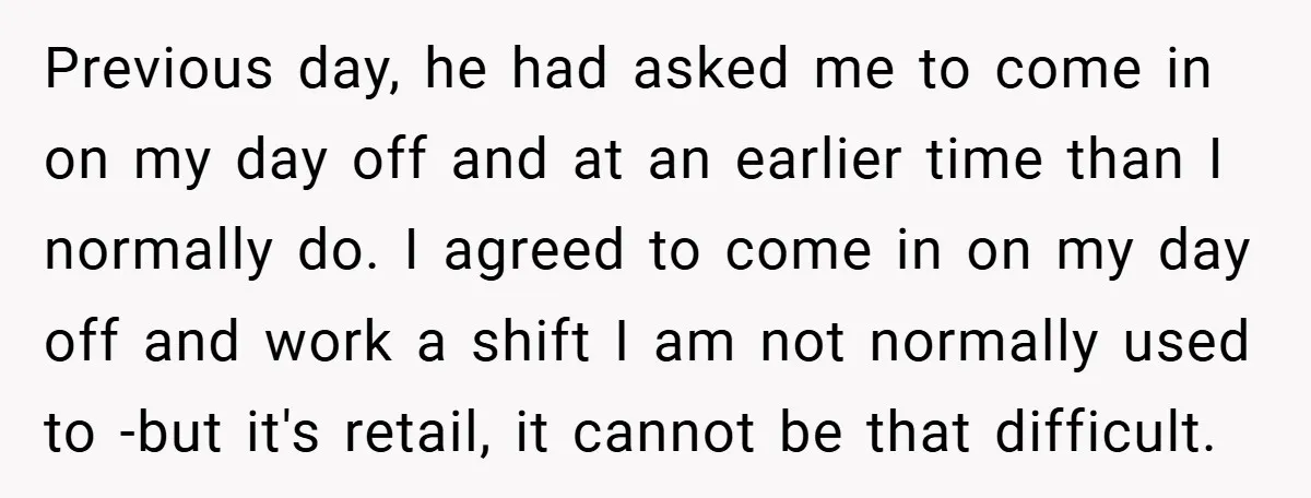 Previous day, he had asked me to come in on my day off and at an earlier time than I normally do. I agreed to come in on my day...
