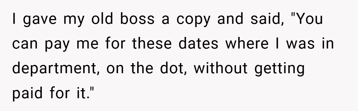 I gave my old boss a copy and said, "You can pay me for these dates where I was in department, on the dot, without getting paid for it."