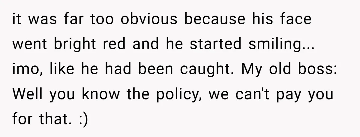 it was far too obvious because his face went bright red and he started smiling... imo, like he had been caught. My old boss: Well you know the policy, we...