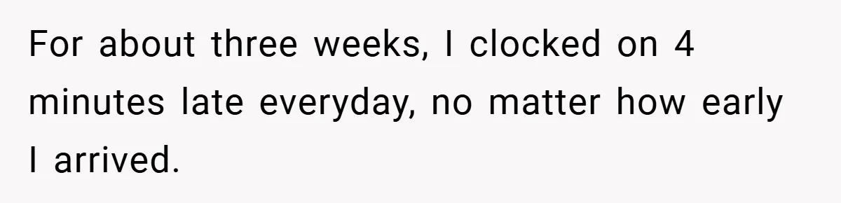 For about three weeks, I clocked on 4 minutes late everyday, no matter how early I arrived.