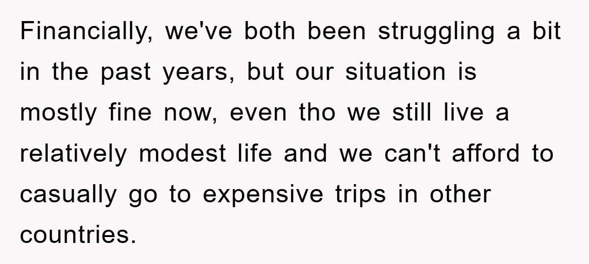 She Wanted A Free Trip To Paris, But Her Husband Refused To Tag Along On Her Brother’s Honeymoon Financially, we've both been struggling a bit in the past years, but our situation is mostly fine now, even tho we still live a relatively modest life and we can't...