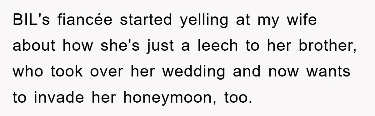 She Wanted A Free Trip To Paris, But Her Husband Refused To Tag Along On Her Brother’s Honeymoon BIL's fiancée started yelling at my wife about how she's just a leech to her brother, who took over her wedding and now wants to invade her honeymoon, too.