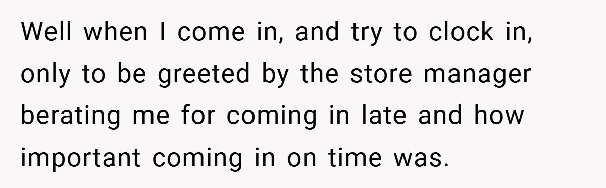 Well when I come in, and try to clock in, only to be greeted by the store manager berating me for coming in late and how important coming in on...