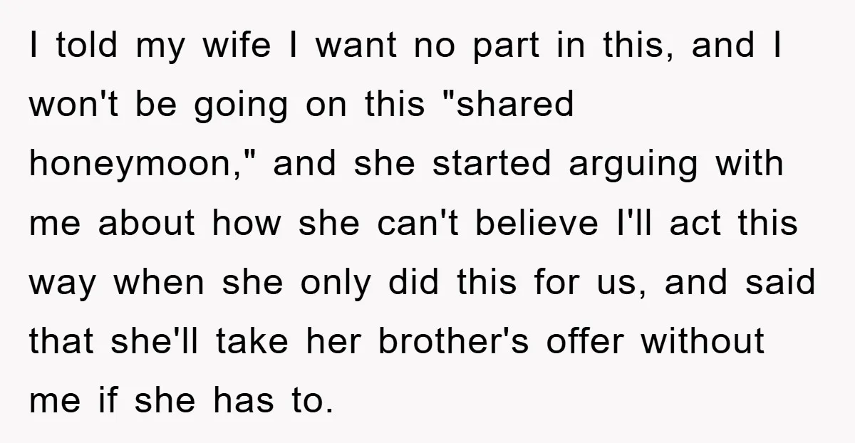 She Wanted A Free Trip To Paris, But Her Husband Refused To Tag Along On Her Brother’s Honeymoon I told my wife I want no part in this, and I won't be going on this "shared honeymoon," and she started arguing with me about how she can't believe...