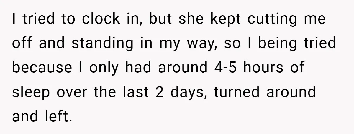 I tried to clock in, but she kept cutting me off and standing in my way, so I being tried because I only had around 4-5 hours of sleep over...