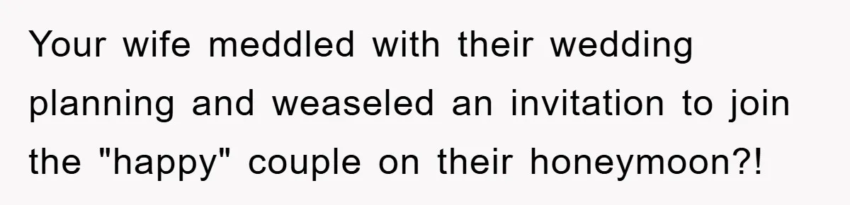 She Wanted A Free Trip To Paris, But Her Husband Refused To Tag Along On Her Brother’s Honeymoon Your wife meddled with their wedding planning and weaseled an invitation to join the "happy" couple on their honeymoon?!