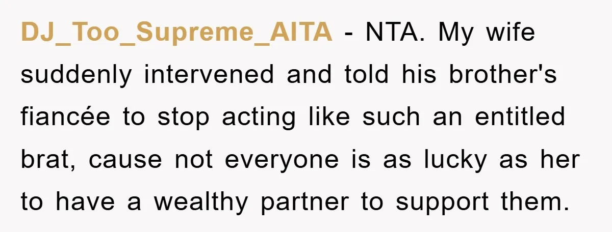 She Wanted A Free Trip To Paris, But Her Husband Refused To Tag Along On Her Brother’s Honeymoon DJ_Too_Supreme_AITA − NTA. My wife suddenly intervened and told his brother's fiancée to stop acting like such an entitled brat, cause not everyone is as lucky as her to have...