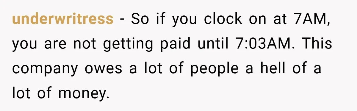 underwritress − So if you clock on at 7AM, you are not getting paid until 7:03AM. This company owes a lot of people a hell of a lot of money.