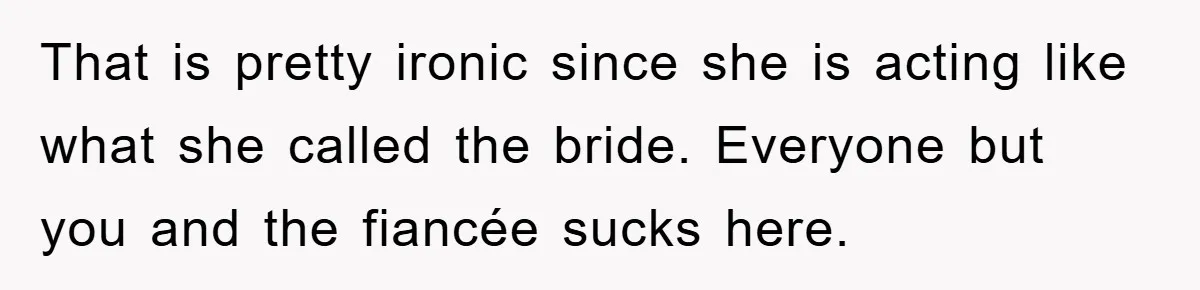 She Wanted A Free Trip To Paris, But Her Husband Refused To Tag Along On Her Brother’s Honeymoon That is pretty ironic since she is acting like what she called the bride. Everyone but you and the fiancée sucks here.