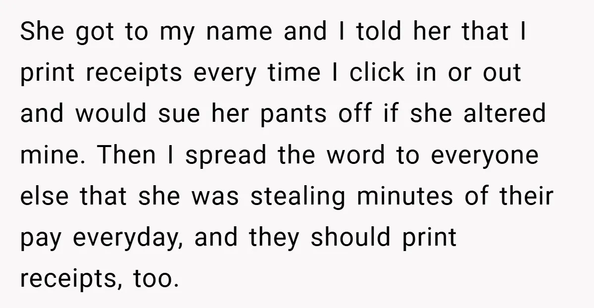 She got to my name and I told her that I print receipts every time I click in or out and would sue her pants off if she altered mine....