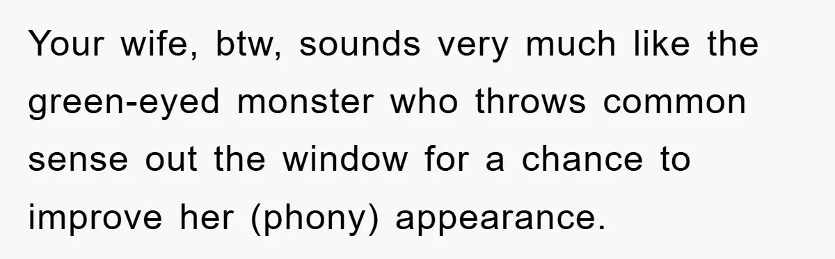 She Wanted A Free Trip To Paris, But Her Husband Refused To Tag Along On Her Brother’s Honeymoon Your wife, btw, sounds very much like the green-eyed monster who throws common sense out the window for a chance to improve her (phony) appearance.