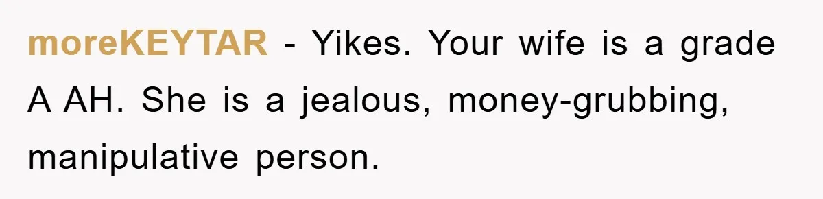 She Wanted A Free Trip To Paris, But Her Husband Refused To Tag Along On Her Brother’s Honeymoon moreKEYTAR − Yikes. Your wife is a grade A AH. She is a jealous, money-grubbing, manipulative person.