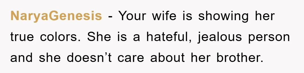 She Wanted A Free Trip To Paris, But Her Husband Refused To Tag Along On Her Brother’s Honeymoon NaryaGenesis − Your wife is showing her true colors. She is a hateful, jealous person and she doesn’t care about her brother.
