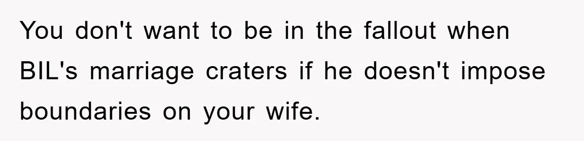 She Wanted A Free Trip To Paris, But Her Husband Refused To Tag Along On Her Brother’s Honeymoon You don't want to be in the fallout when BIL's marriage craters if he doesn't impose boundaries on your wife.
