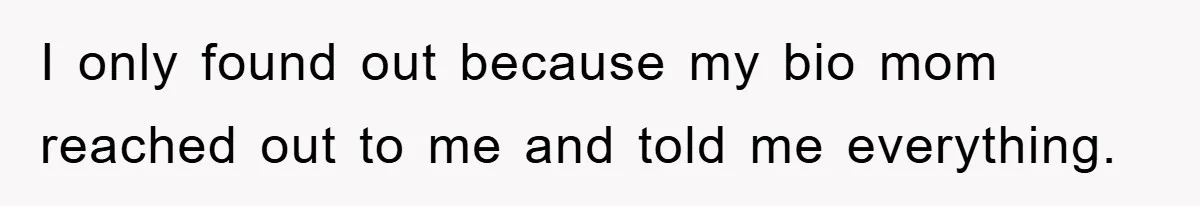 I only found out because my bio mom reached out to me and told me everything.