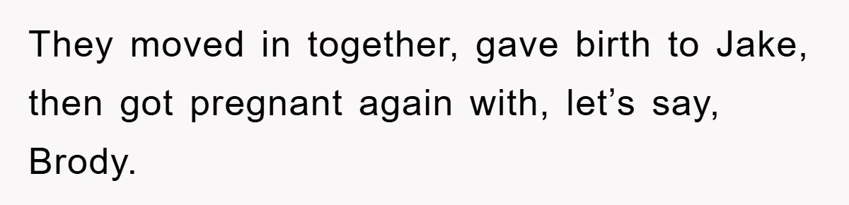 They moved in together, gave birth to Jake, then got pregnant again with, let’s say, Brody.