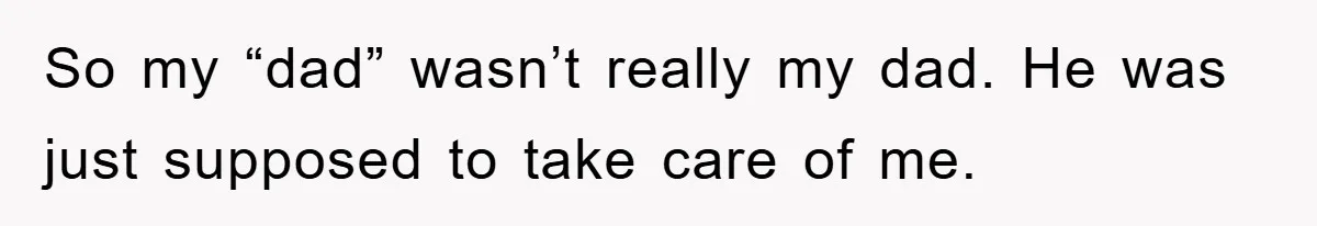 So my “dad” wasn’t really my dad. He was just supposed to take care of me.